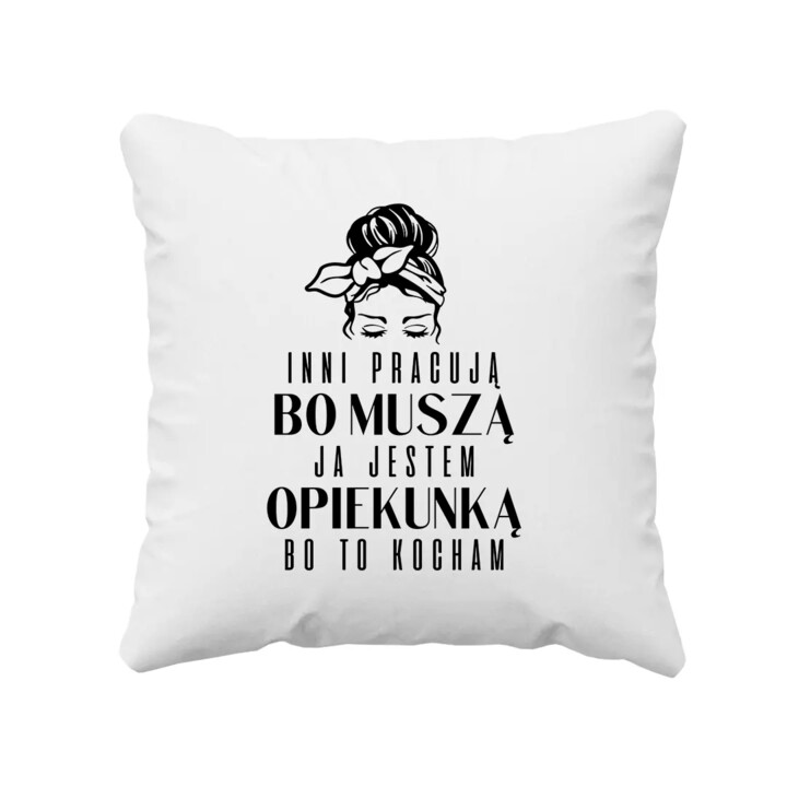 Inni pracują, bo muszą ja jestem opiekunką bo to kocham  - poduszka z nadrukiem