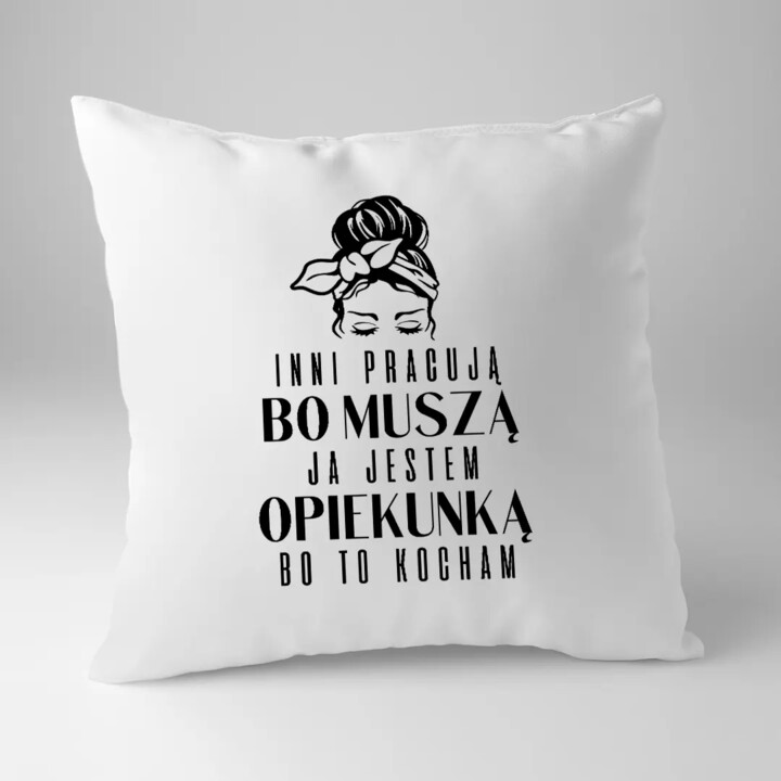 Inni pracują, bo muszą ja jestem opiekunką bo to kocham  - poduszka z nadrukiem