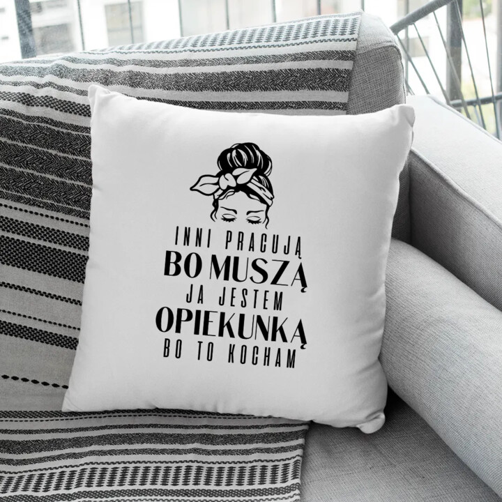 Inni pracują, bo muszą ja jestem opiekunką bo to kocham  - poduszka z nadrukiem
