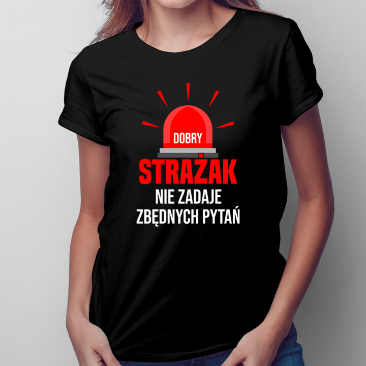 Dobry strażak nie zadaje zbędnych pytań - damska koszulka na prezent dla strażaka