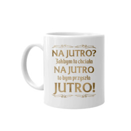Na jutro? Jakbym to chciała na jutro to bym przyszła jutro! - kubek na prezent