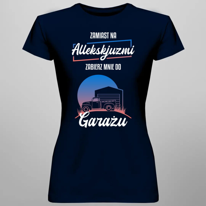 Zamiast na allekskjuzmi, zabierz mnie do garażu - damska koszulka na prezent