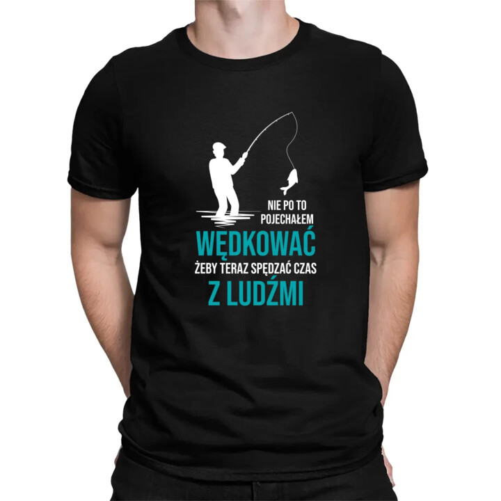 Nie po to pojechałem wędkować, żeby teraz spędzać czas z ludźmi - męska koszulka na prezent