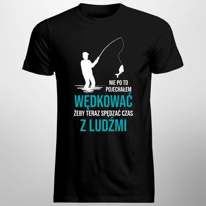 Nie po to pojechałem wędkować, żeby teraz spędzać czas z ludźmi - męska koszulka na prezent