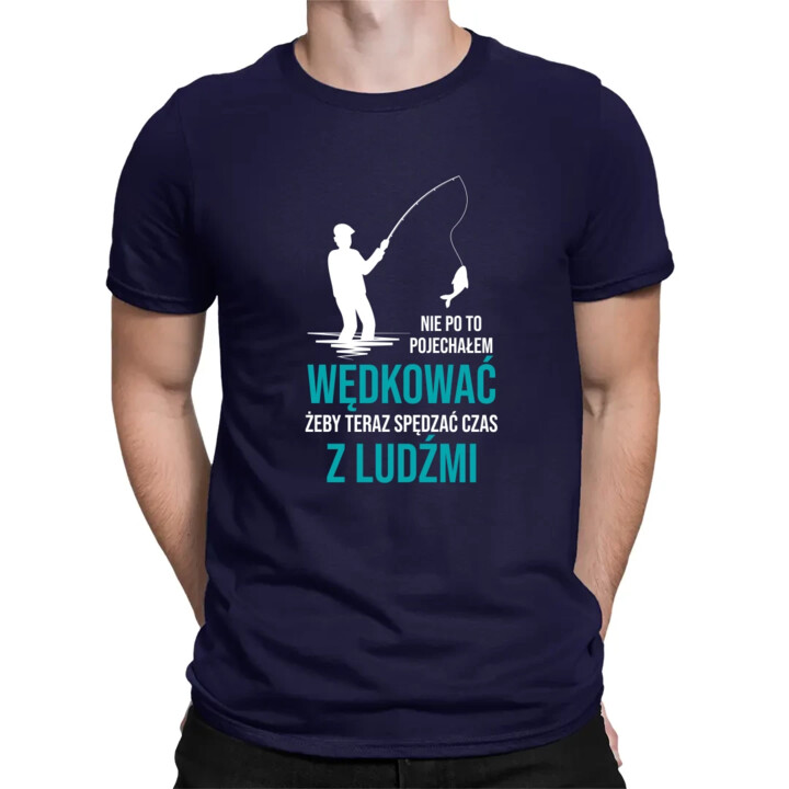 Nie po to pojechałem wędkować, żeby teraz spędzać czas z ludźmi - męska koszulka na prezent