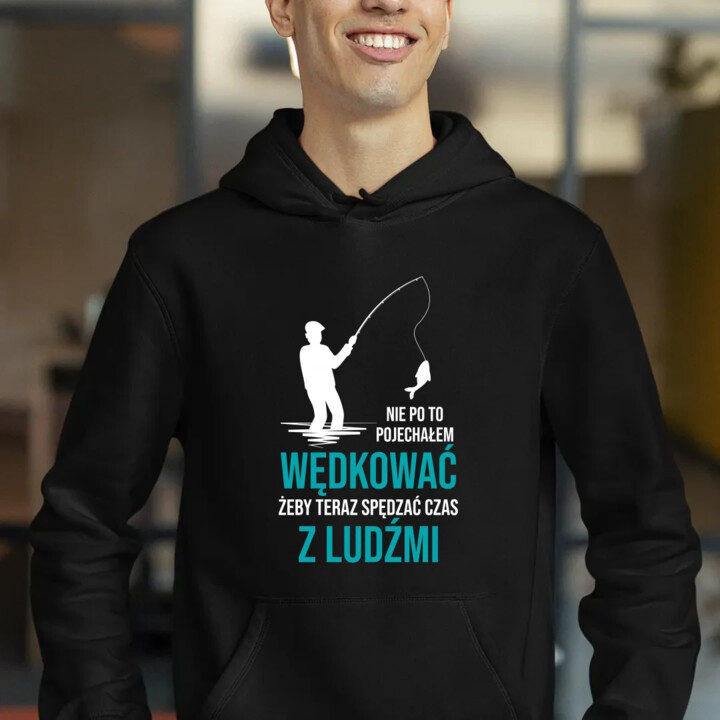 Nie po to pojechałem wędkować, żeby teraz spędzać czas z ludźmi - męska bluza na prezent