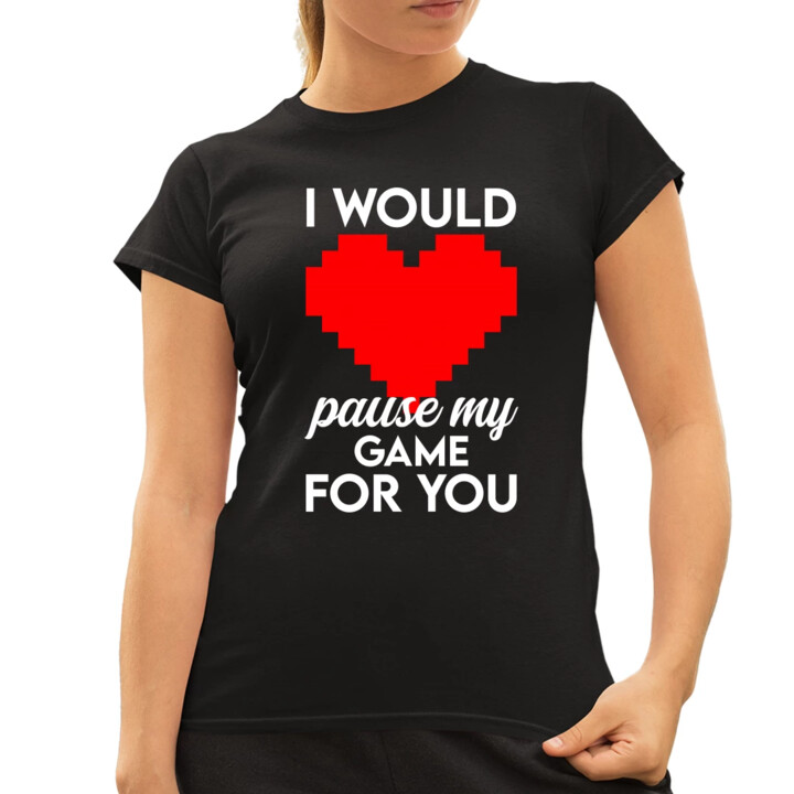 I would pause my game for you - damska koszulka na prezent