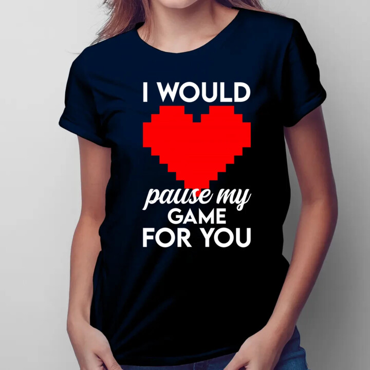 I would pause my game for you - damska koszulka na prezent