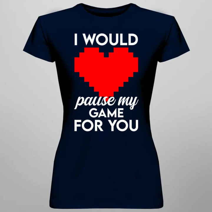 I would pause my game for you - damska koszulka na prezent