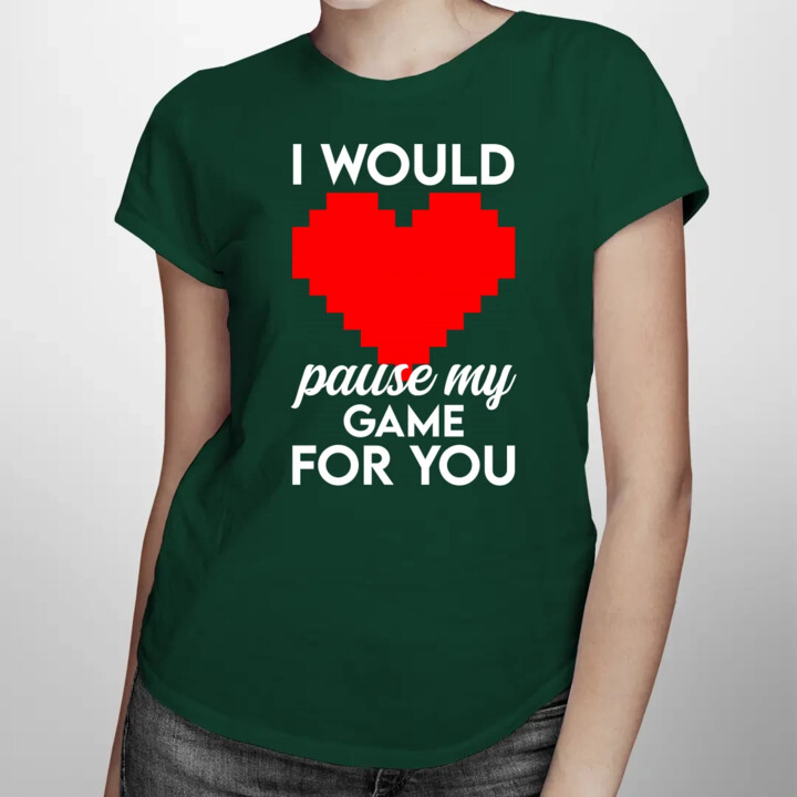 I would pause my game for you - damska koszulka na prezent