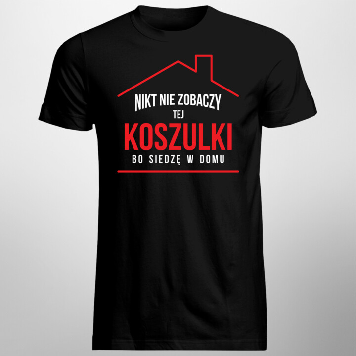 Nikt nie zobaczy tej koszulki bo siedzę w domu - męska koszulka z nadrukiem
