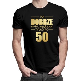 Tak dobrze można wyglądać tylko po 50 - damska lub męska koszulka z nadrukiem