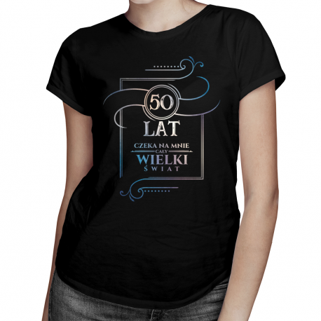 50 lat - Czeka na mnie cały wielki świat - damska koszulka z nadrukiem