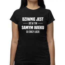 Dziwnie jest być w tym samym wieku co starzy ludzie - damska koszulka na prezent