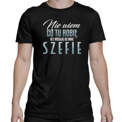 Nie wiem co tu robię, ale wołają do mnie szefie - męska koszulka na prezent