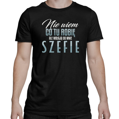 Nie wiem co tu robię, ale wołają do mnie szefie - męska koszulka na prezent