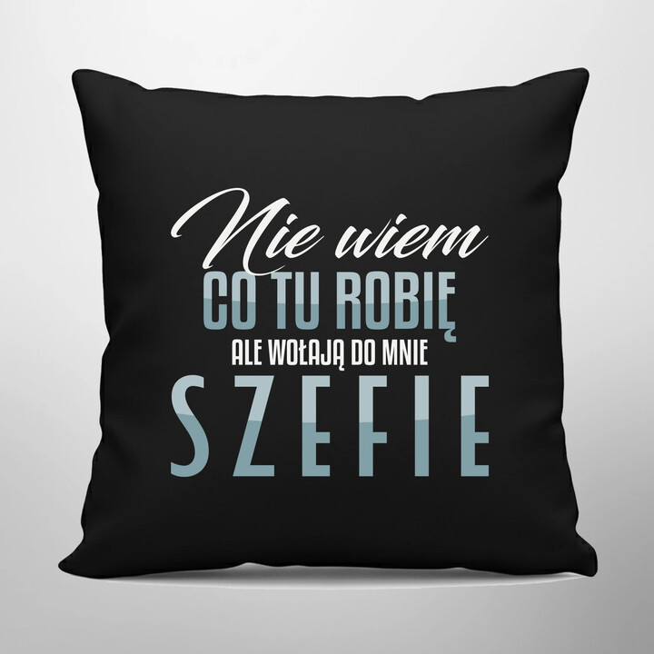 Nie wiem co tu robię, ale wołają do mnie szefie - czarna poduszka na prezent