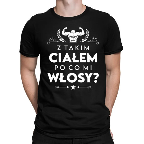 Z takim ciałem po co mi włosy? - męska koszulka na prezent