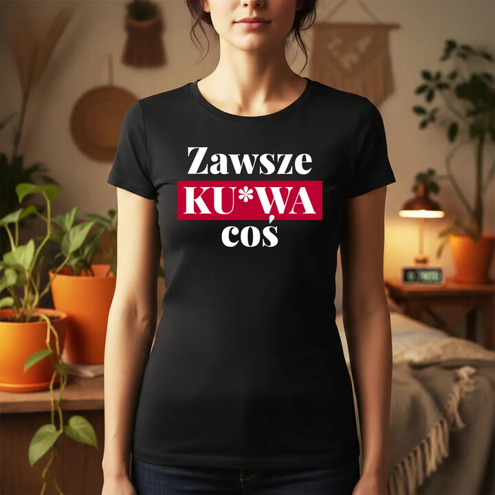 Zawsze ku*wa coś - damska koszulka na prezent