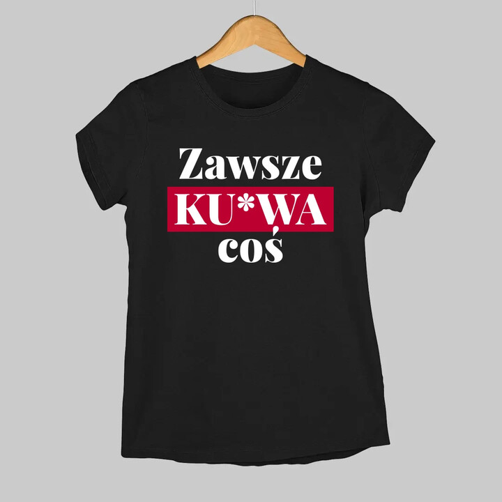 Zawsze ku*wa coś - damska koszulka na prezent