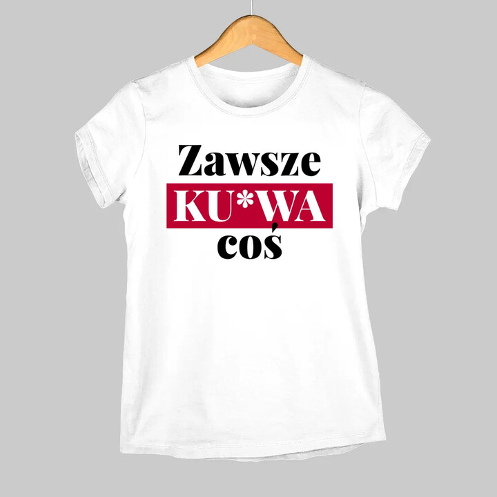 Zawsze ku*wa coś - damska koszulka na prezent