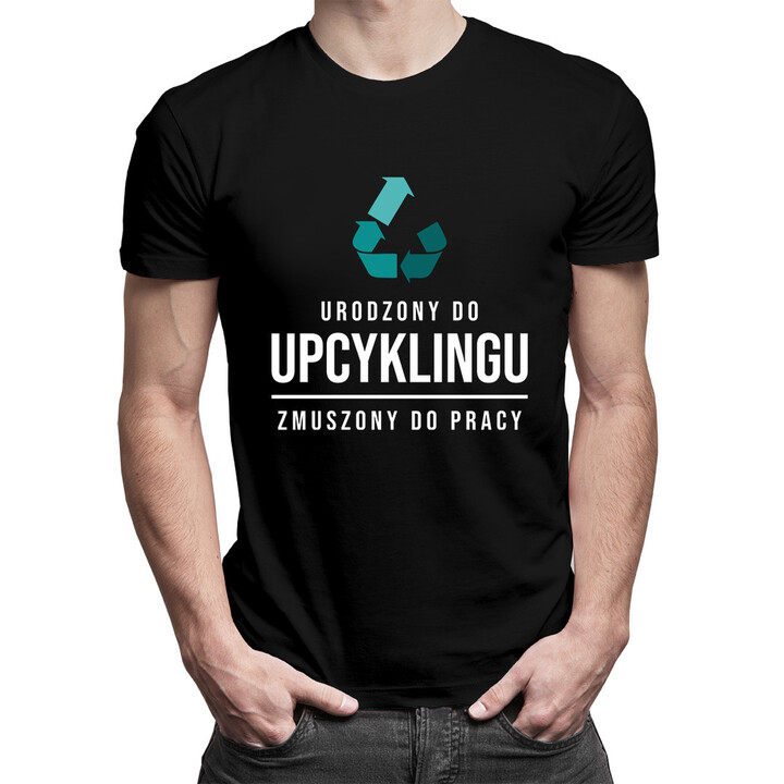 Urodzony do upcyklingu, zmuszony do pracy - męska koszulka z nadrukiem