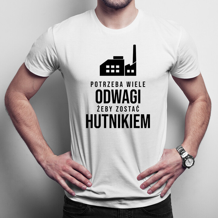 Potrzeba wiele odwagi żeby zostać hutnikiem - męska koszulka z nadrukiem