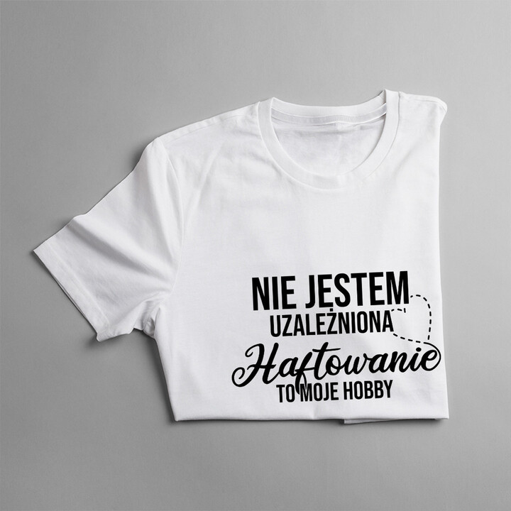 Nie jestem uzależniona, haftowanie to moje hobby - damska koszulka z nadrukiem