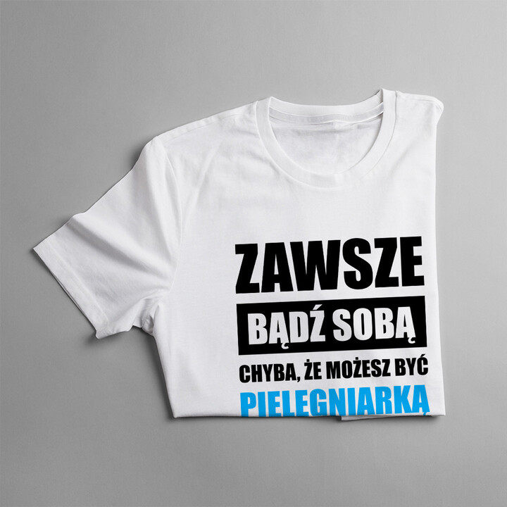 Zawsze bądź sobą chyba, że możesz być pielęgniarką wtedy zawsze bądź pielęgniarką - damska koszulka z nadrukiem