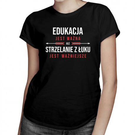 Edukacja jest ważna, ale strzelanie z łuku jest ważniejsze - damska koszulka z nadrukiem