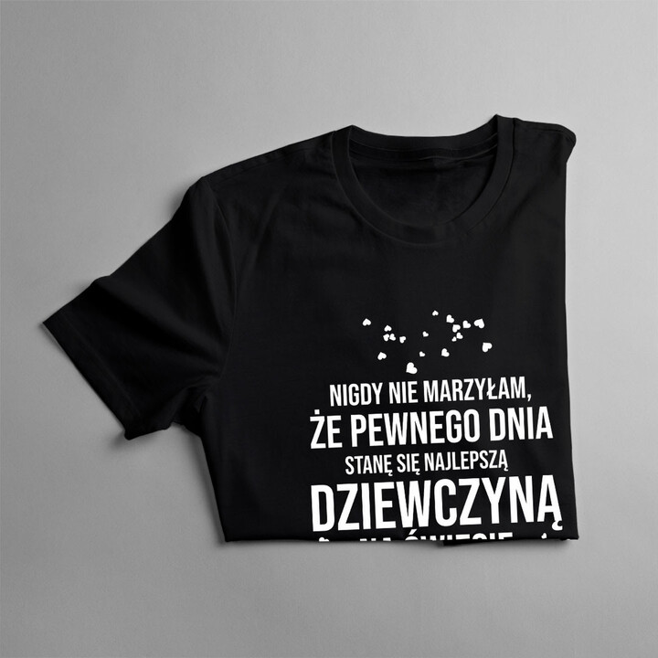 Nigdy nie marzyłam, że pewnego dnia stanę się najlepszą dziewczyną - damska koszulka z nadrukiem