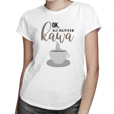 Ok, ale najpierw kawa - damska koszulka z nadrukiem