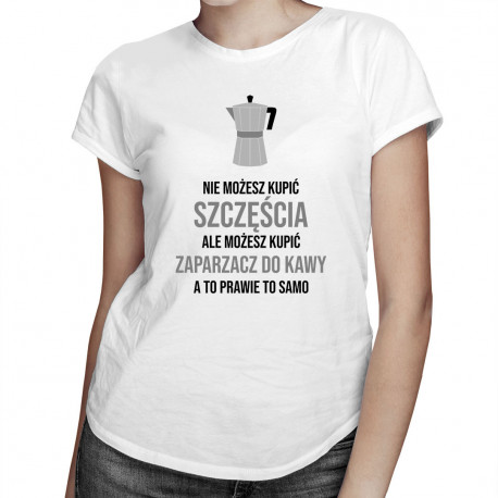 Nie możesz kupić szczęścia, ale możesz kupić zaparzacz do kawy, a to prawie to samo - damska koszulka z nadrukiem