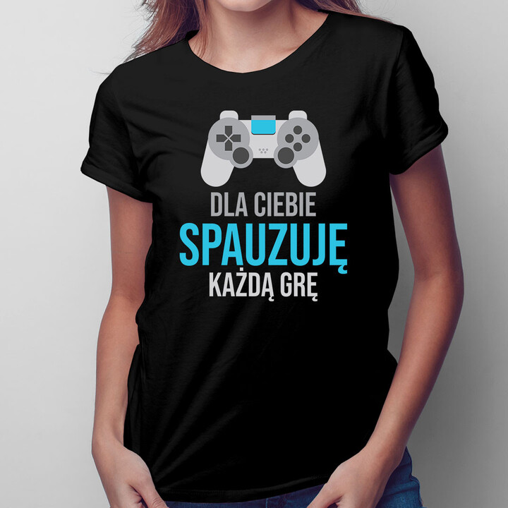 Dla ciebie spauzuję każdą grę - damska koszulka z nadrukiem