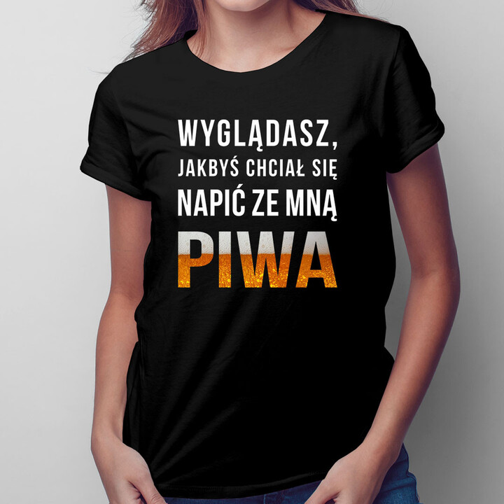 Wyglądasz, jakbyś chciał się napić ze mną piwa  - damska koszulka z nadrukiem