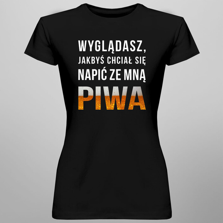 Wyglądasz, jakbyś chciał się napić ze mną piwa  - damska koszulka z nadrukiem