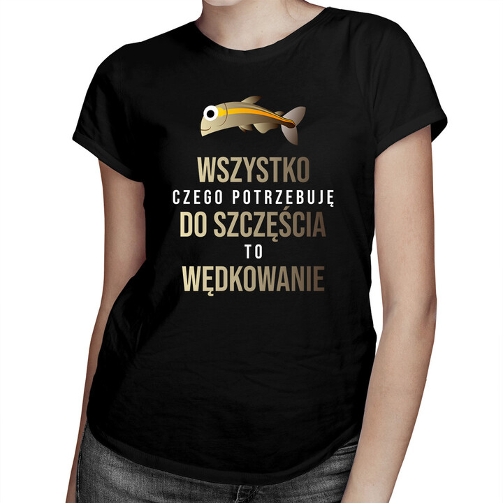 Wszystko czego potrzebuję do szczęścia to wędkowanie - damska koszulka z nadrukiem