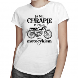 Ja nie chrapię - ja śnię, że jadę motocyklem – damska koszulka z nadrukiem