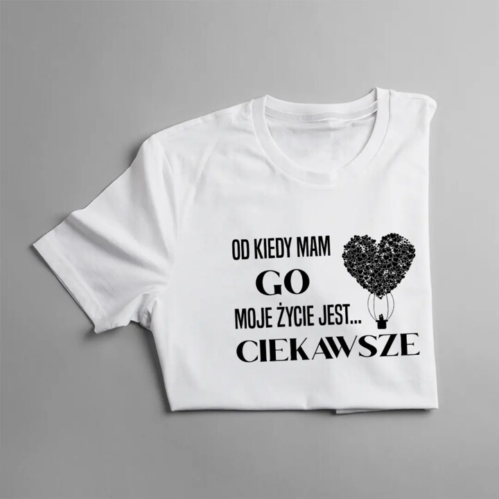 Od kiedy mam GO moje życie jest CIEKAWSZE - damska koszulka z nadrukiem